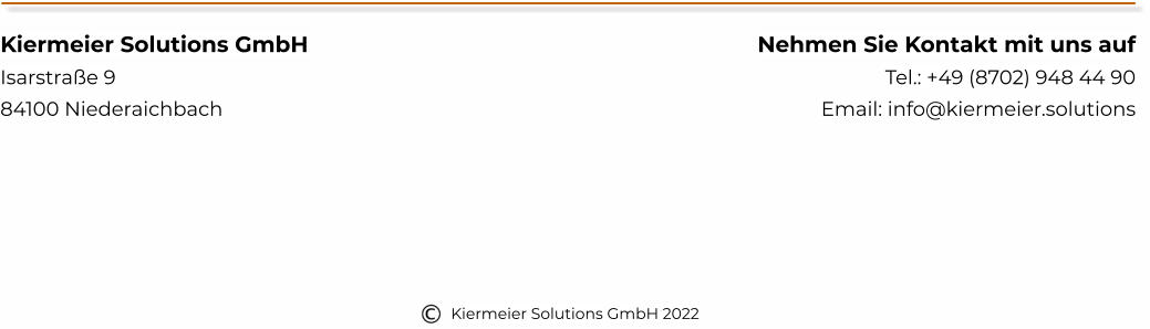 Kiermeier Solutions GmbH Isarstraße 9 84100 Niederaichbach Nehmen Sie Kontakt mit uns auf Tel.: +49 (8702) 948 44 90 Email: info@kiermeier.solutions Kiermeier Solutions GmbH 2022