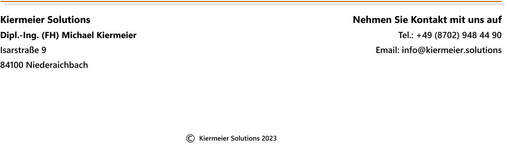 Kiermeier Solutions Dipl.-Ing. (FH) Michael Kiermeier Isarstraße 9 84100 Niederaichbach Nehmen Sie Kontakt mit uns auf Tel.: +49 (8702) 948 44 90 Email: info@kiermeier.solutions Kiermeier Solutions 2023
